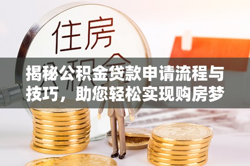 黑龙江揭秘公积金贷款申请流程与技巧，助您轻松实现购房梦想