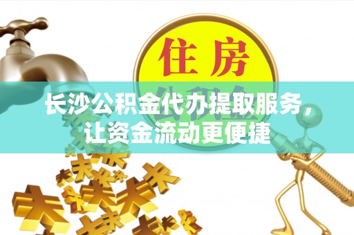 黑龙江长沙公积金代办提取服务，让资金流动更便捷