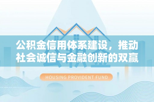 黑龙江公积金信用体系建设，推动社会诚信与金融创新的双赢之道
