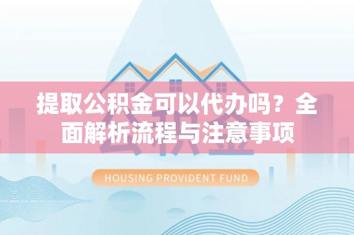 黑龙江提取公积金可以代办吗？全面解析流程与注意事项