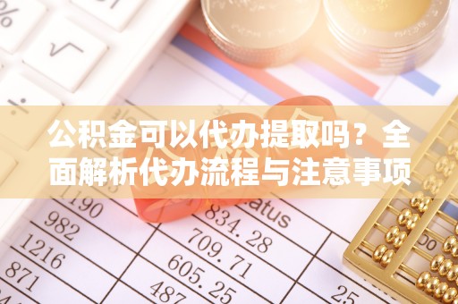 黑龙江公积金可以代办提取吗？全面解析代办流程与注意事项