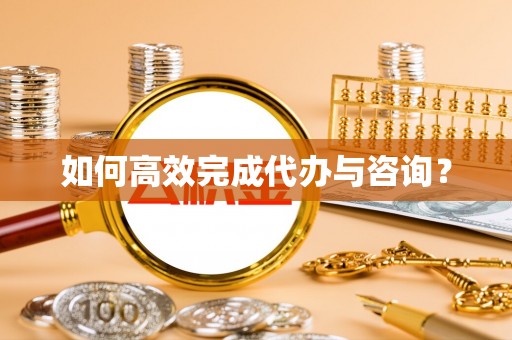 黑龙江如何高效完成代办与咨询？