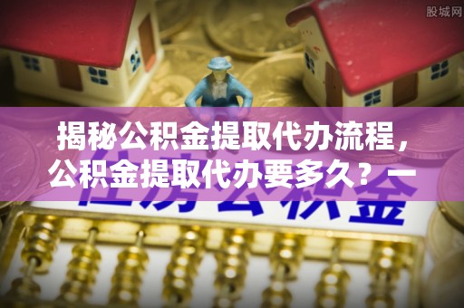黑龙江揭秘公积金提取代办流程，公积金提取代办要多久？一站式指南为你解答