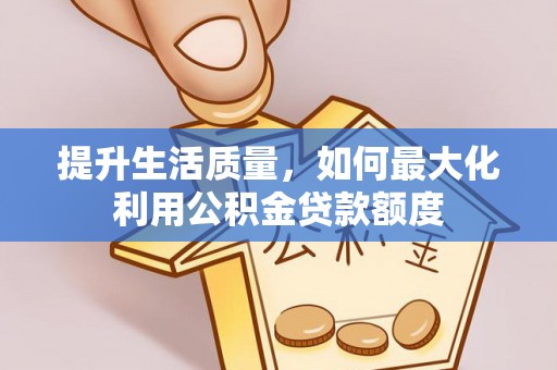 黑龙江提升生活质量，如何最大化利用公积金贷款额度