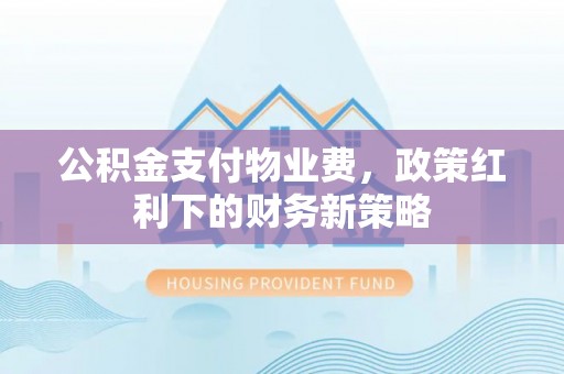 黑龙江公积金支付物业费，政策红利下的财务新策略