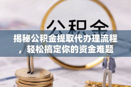 黑龙江揭秘公积金提取代办理流程，轻松搞定你的资金难题