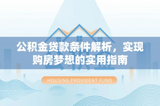 黑龙江公积金贷款条件解析，实现购房梦想的实用指南