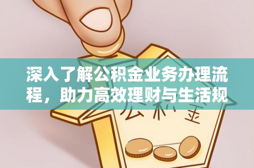 黑龙江深入了解公积金业务办理流程，助力高效理财与生活规划