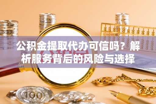 黑龙江公积金提取代办可信吗？解析服务背后的风险与选择