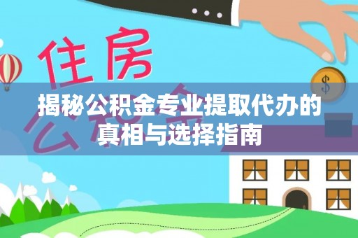 黑龙江揭秘公积金专业提取代办的真相与选择指南
