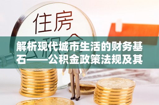 黑龙江解析现代城市生活的财务基石——公积金政策法规及其深远影响