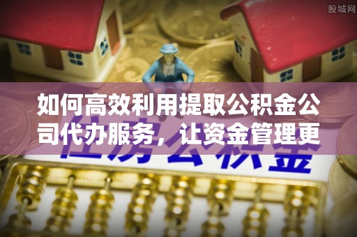 黑龙江如何高效利用提取公积金公司代办服务，让资金管理更轻松