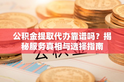 黑龙江公积金提取代办靠谱吗？揭秘服务真相与选择指南