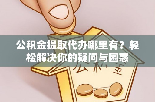 黑龙江公积金提取代办哪里有？轻松解决你的疑问与困惑