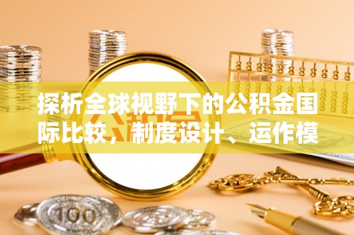 黑龙江探析全球视野下的公积金国际比较，制度设计、运作模式与未来趋势