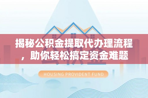 黑龙江揭秘公积金提取代办理流程，助你轻松搞定资金难题