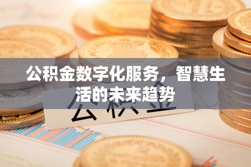 黑龙江公积金数字化服务，智慧生活的未来趋势
