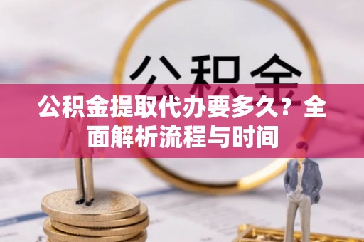 黑龙江公积金提取代办要多久？全面解析流程与时间