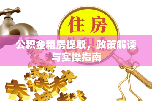 黑龙江公积金租房提取，政策解读与实操指南